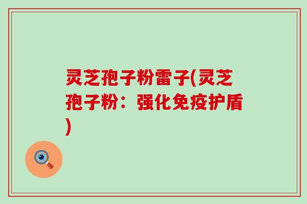 灵芝孢子粉雷子(灵芝孢子粉：强化免疫护盾)