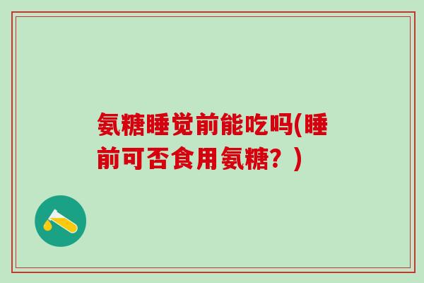 氨糖睡觉前能吃吗(睡前可否食用氨糖？)