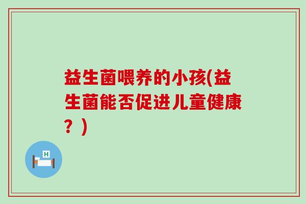 益生菌喂养的小孩(益生菌能否促进儿童健康？)