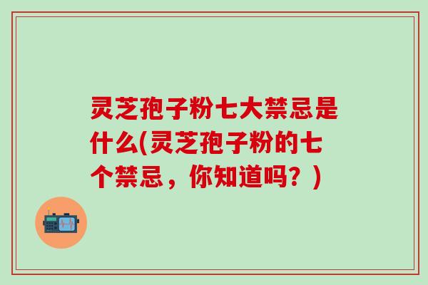 灵芝孢子粉七大禁忌是什么(灵芝孢子粉的七个禁忌，你知道吗？)