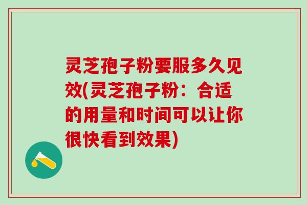 灵芝孢子粉要服多久见效(灵芝孢子粉：合适的用量和时间可以让你很快看到效果)