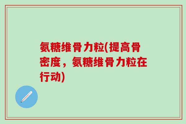 氨糖维骨力粒(提高骨密度，氨糖维骨力粒在行动)