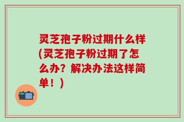 灵芝孢子粉过期什么样(灵芝孢子粉过期了怎么办？解决办法这样简单！)