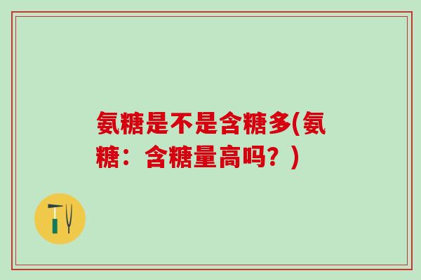 氨糖是不是含糖多(氨糖：含糖量高吗？)
