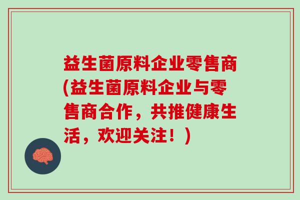 益生菌原料企业零售商(益生菌原料企业与零售商合作，共推健康生活，欢迎关注！)