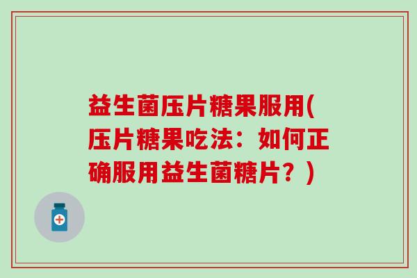益生菌压片糖果服用(压片糖果吃法：如何正确服用益生菌糖片？)