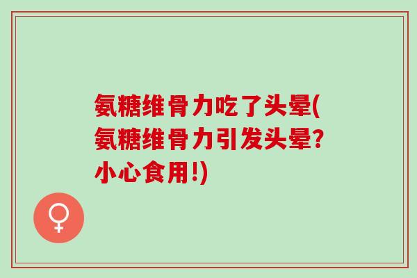 氨糖维骨力吃了头晕(氨糖维骨力引发头晕？小心食用!)