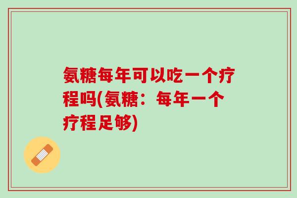 氨糖每年可以吃一个疗程吗(氨糖：每年一个疗程足够)