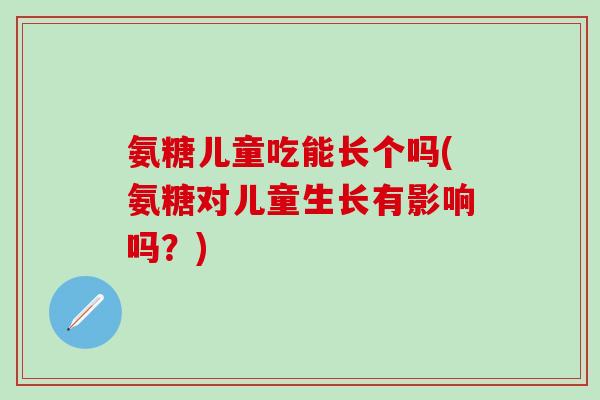 氨糖儿童吃能长个吗(氨糖对儿童生长有影响吗？)
