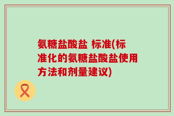 氨糖盐酸盐 标准(标准化的氨糖盐酸盐使用方法和剂量建议)