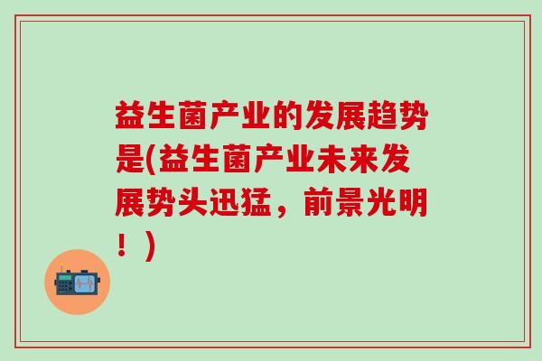 益生菌产业的发展趋势是(益生菌产业未来发展势头迅猛，前景光明！)