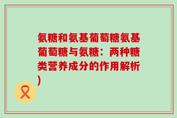 氨糖和氨基葡萄糖氨基葡萄糖与氨糖：两种糖类营养成分的作用解析)