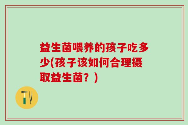 益生菌喂养的孩子吃多少(孩子该如何合理摄取益生菌？)