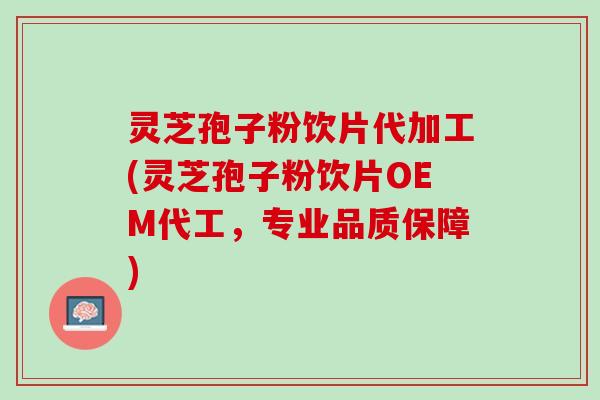 灵芝孢子粉饮片代加工(灵芝孢子粉饮片OEM代工，专业品质保障)