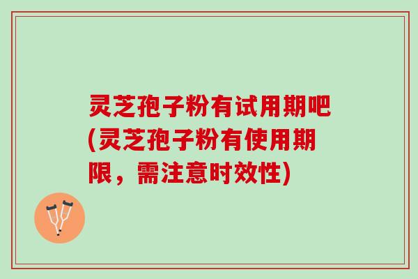 灵芝孢子粉有试用期吧(灵芝孢子粉有使用期限，需注意时效性)