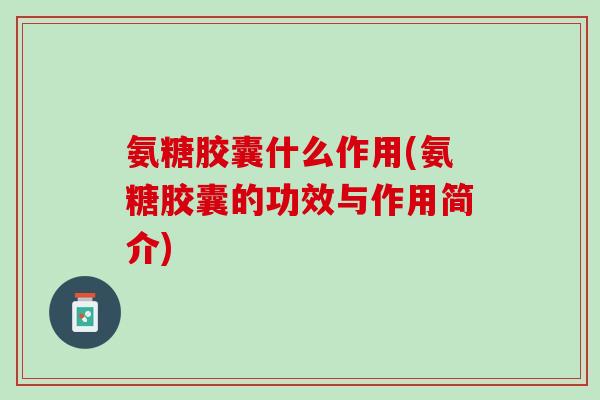 氨糖胶囊什么作用(氨糖胶囊的功效与作用简介) 氨糖胶囊什么作用(氨糖胶囊的功效与作用简介)
