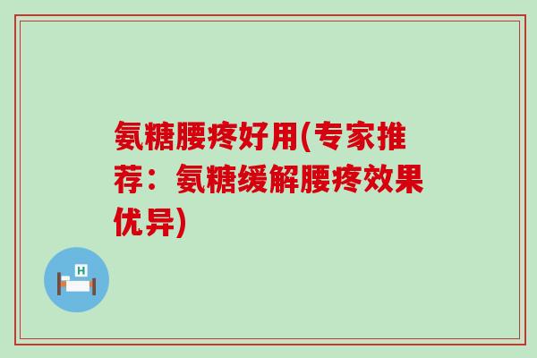 氨糖腰疼好用(专家推荐：氨糖缓解腰疼效果优异)