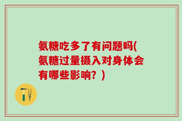 氨糖吃多了有问题吗(氨糖过量摄入对身体会有哪些影响？)