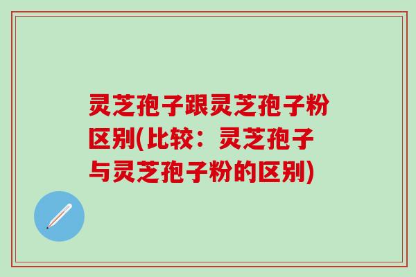 灵芝孢子跟灵芝孢子粉区别(比较：灵芝孢子与灵芝孢子粉的区别)