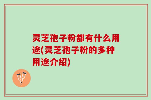 灵芝孢子粉都有什么用途(灵芝孢子粉的多种用途介绍)