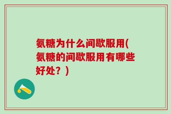 氨糖为什么间歇服用(氨糖的间歇服用有哪些好处？)