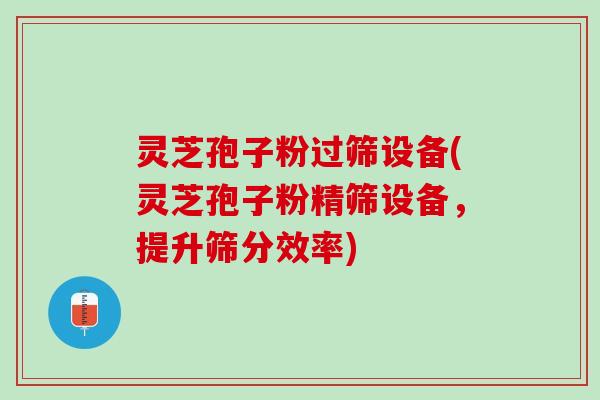 灵芝孢子粉过筛设备(灵芝孢子粉精筛设备，提升筛分效率)