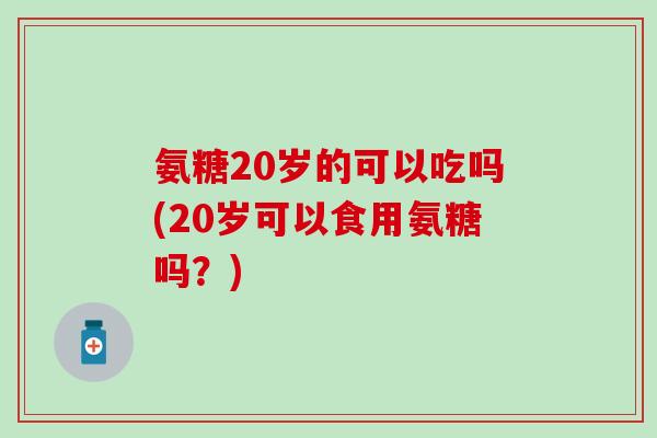 氨糖20岁的可以吃吗(20岁可以食用氨糖吗？)