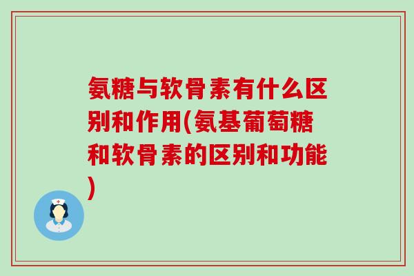 氨糖与软骨素有什么区别和作用(氨基葡萄糖和软骨素的区别和功能)