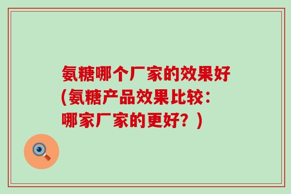 氨糖哪个厂家的效果好(氨糖产品效果比较：哪家厂家的更好？)