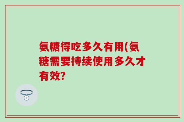 氨糖得吃多久有用(氨糖需要持续使用多久才有效？
