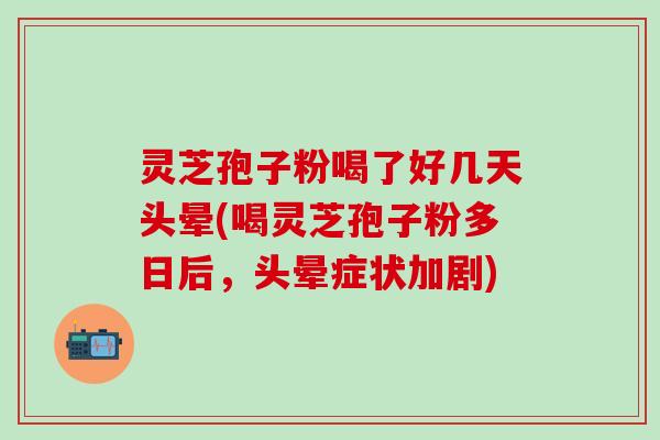 灵芝孢子粉喝了好几天头晕(喝灵芝孢子粉多日后，头晕症状加剧)