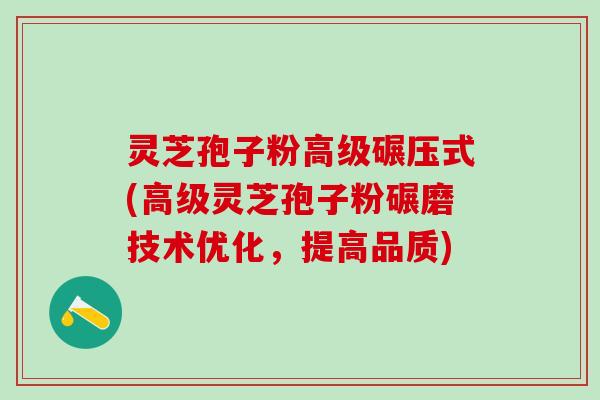 灵芝孢子粉高级碾压式(高级灵芝孢子粉碾磨技术优化，提高品质)