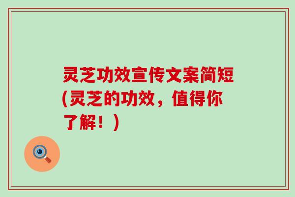 灵芝功效宣传文案简短(灵芝的功效，值得你了解！)