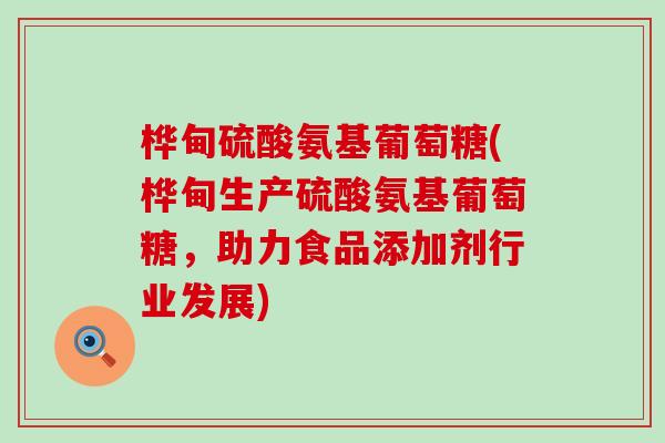 桦甸硫酸氨基葡萄糖(桦甸生产硫酸氨基葡萄糖，助力食品添加剂行业发展)
