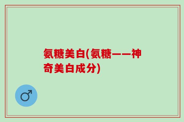 氨糖美白(氨糖——神奇美白成分)