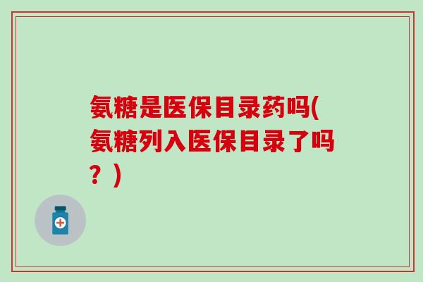 氨糖是医保目录药吗(氨糖列入医保目录了吗？)