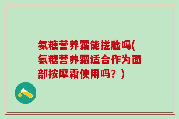氨糖营养霜能搓脸吗(氨糖营养霜适合作为面部按摩霜使用吗？)