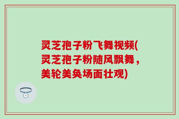 灵芝孢子粉飞舞视频(灵芝孢子粉随风飘舞，美轮美奂场面壮观)