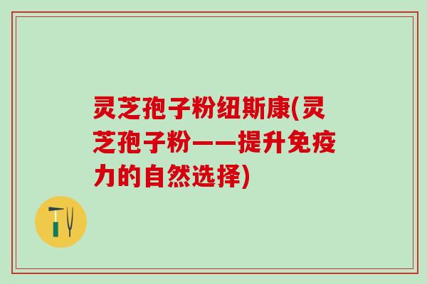 灵芝孢子粉纽斯康(灵芝孢子粉——提升免疫力的自然选择)