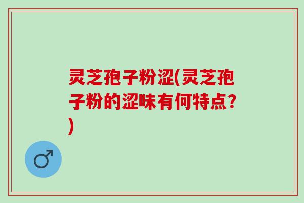 灵芝孢子粉涩(灵芝孢子粉的涩味有何特点？)