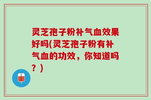 灵芝孢子粉补气血效果好吗(灵芝孢子粉有补气血的功效，你知道吗？)
