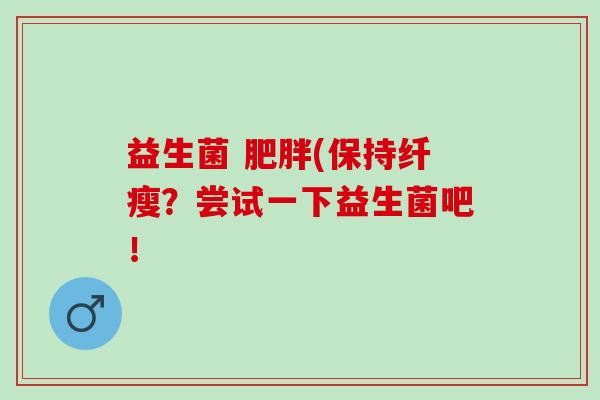 益生菌 (保持纤瘦?尝试一下益生菌吧! 益生菌 (保持纤瘦?尝试一下益生菌吧!