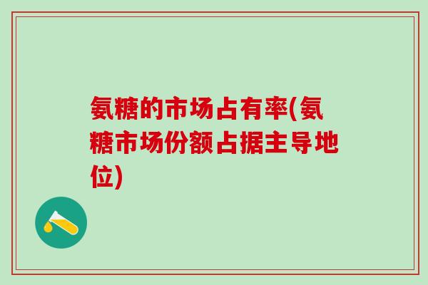 氨糖的市场占有率(氨糖市场份额占据主导地位)