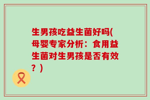 生男孩吃益生菌好吗(母婴专家分析：食用益生菌对生男孩是否有效？)