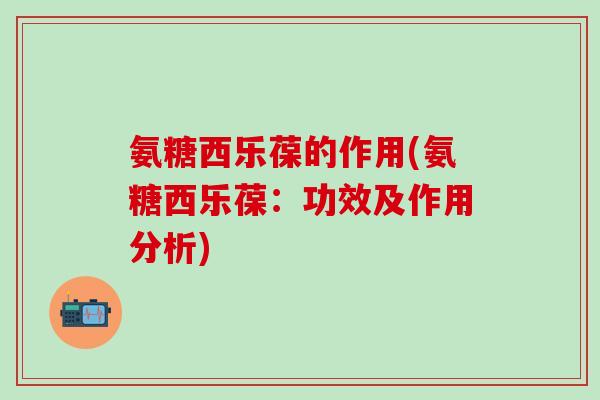 氨糖西乐葆的作用(氨糖西乐葆：功效及作用分析)