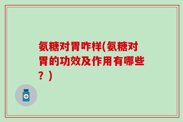 氨糖对胃咋样(氨糖对胃的功效及作用有哪些？)