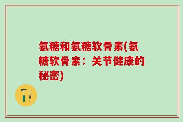 氨糖和氨糖软骨素(氨糖软骨素：关节健康的秘密)