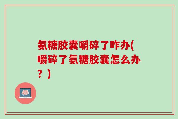 氨糖胶囊嚼碎了咋办(嚼碎了氨糖胶囊怎么办？)