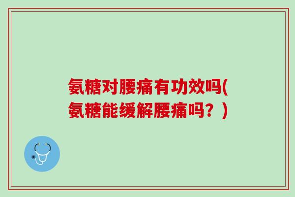 氨糖对腰痛有功效吗(氨糖能缓解腰痛吗？)