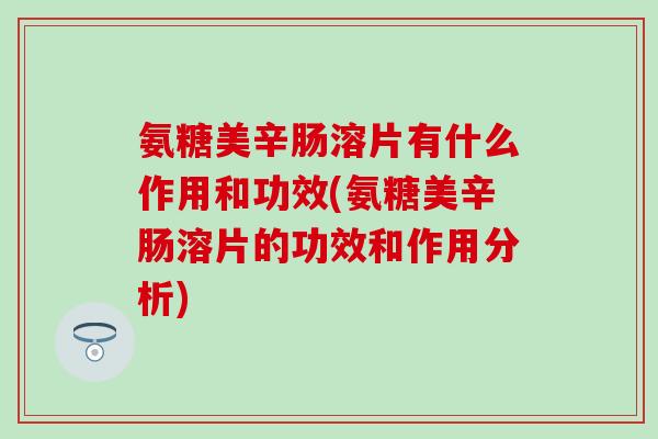 氨糖美辛肠溶片有什么作用和功效(氨糖美辛肠溶片的功效和作用分析)